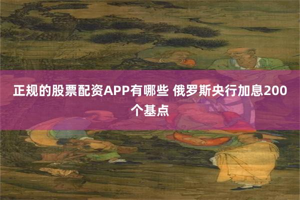 正规的股票配资APP有哪些 俄罗斯央行加息200个基点