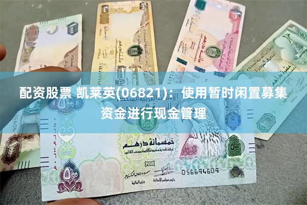 配资股票 凯莱英(06821)：使用暂时闲置募集资金进行现金管理