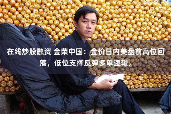 在线炒股融资 金荣中国：金价日内美盘前高位回落，低位支撑反弹多单逻辑。