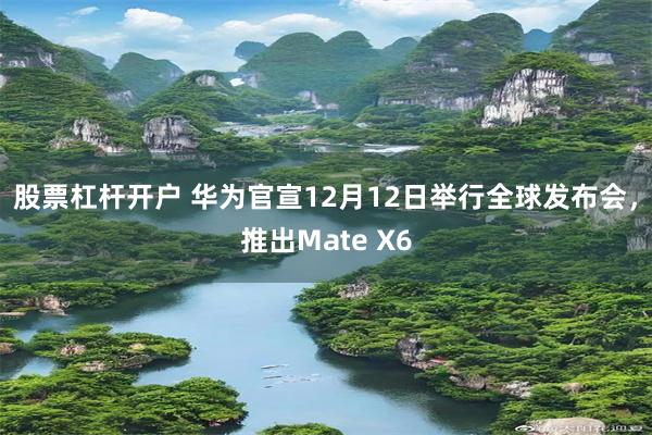 股票杠杆开户 华为官宣12月12日举行全球发布会，推出Mate X6