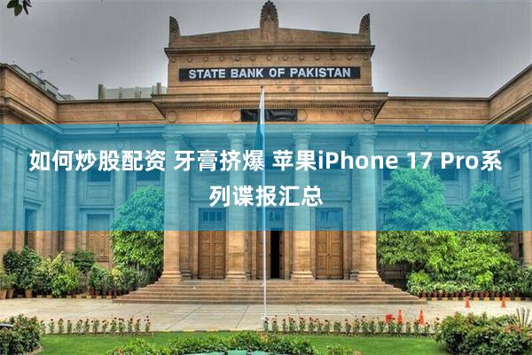 如何炒股配资 牙膏挤爆 苹果iPhone 17 Pro系列谍报汇总