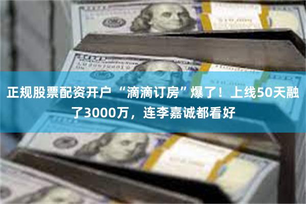 正规股票配资开户 “滴滴订房”爆了！上线50天融了3000万，连李嘉诚都看好