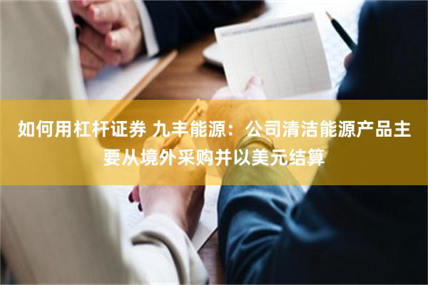 如何用杠杆证券 九丰能源：公司清洁能源产品主要从境外采购并以美元结算