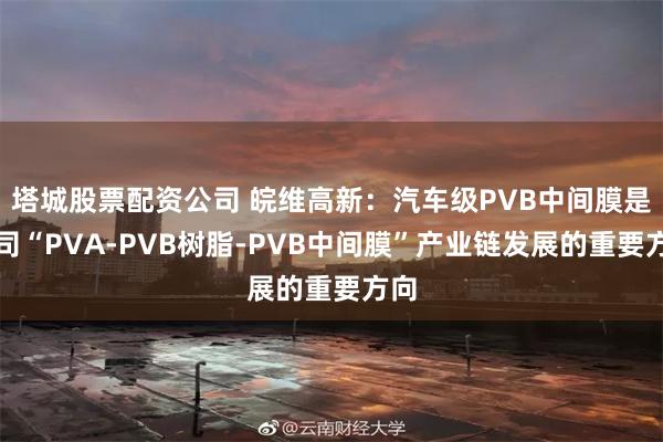 塔城股票配资公司 皖维高新：汽车级PVB中间膜是公司“PVA-PVB树脂-PVB中间膜”产业链发展的重要方向