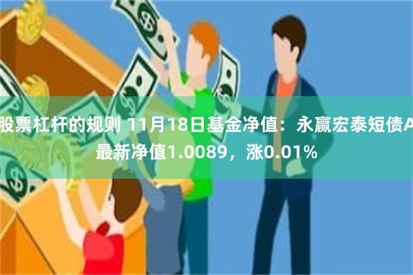 股票杠杆的规则 11月18日基金净值：永赢宏泰短债A最新净值1.0089，涨0.01%