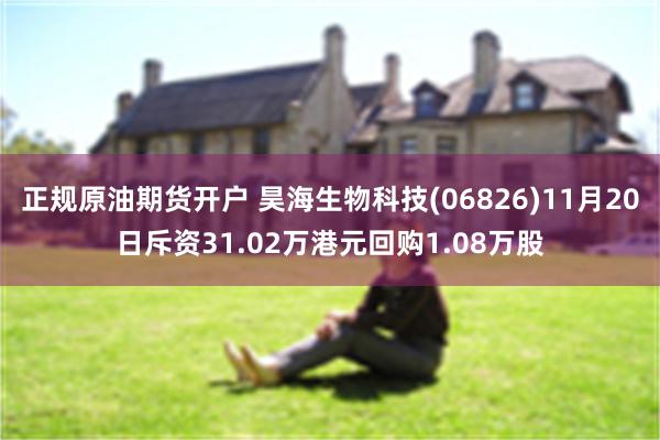 正规原油期货开户 昊海生物科技(06826)11月20日斥资31.02万港元回购1.08万股