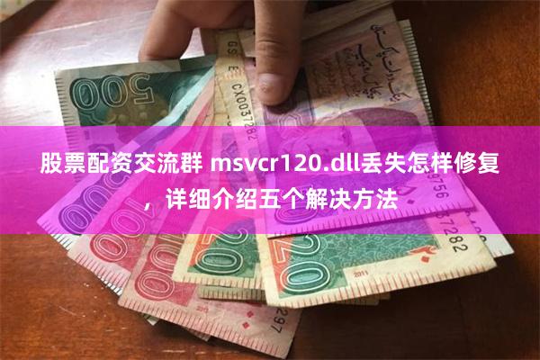 股票配资交流群 msvcr120.dll丢失怎样修复，详细介绍五个解决方法