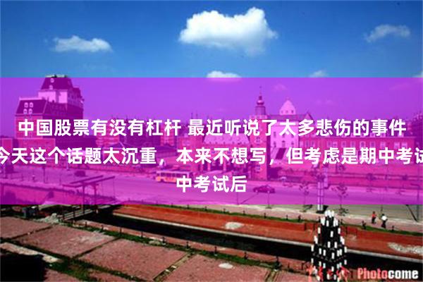 中国股票有没有杠杆 最近听说了太多悲伤的事件，今天这个话题太沉重，本来不想写，但考虑是期中考试后