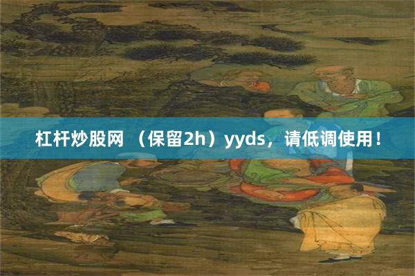 杠杆炒股网 （保留2h）yyds，请低调使用！