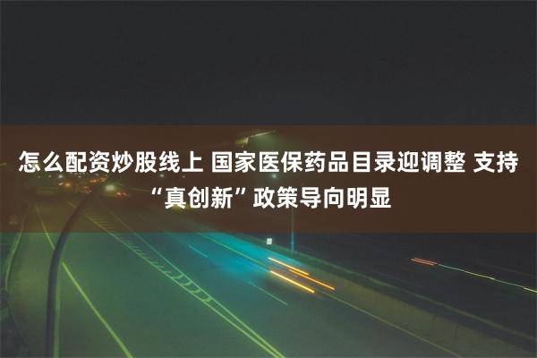 怎么配资炒股线上 国家医保药品目录迎调整 支持“真创新”政策导向明显