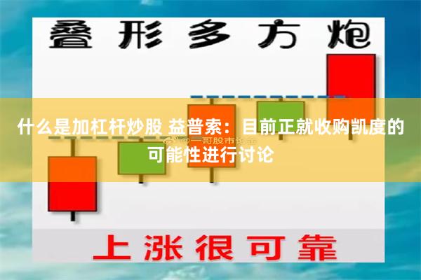 什么是加杠杆炒股 益普索：目前正就收购凯度的可能性进行讨论