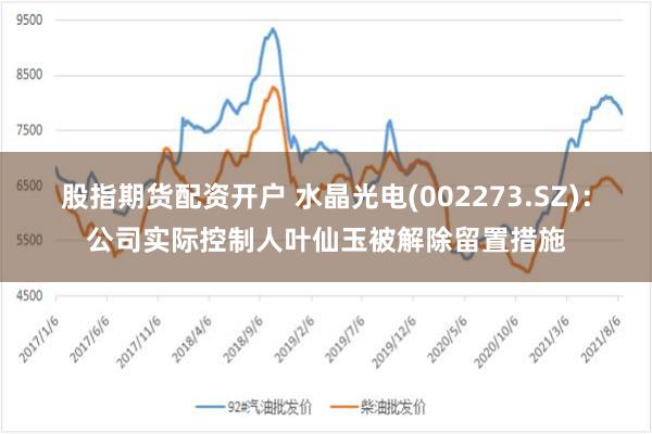 股指期货配资开户 水晶光电(002273.SZ)：公司实际控制人叶仙玉被解除留置措施