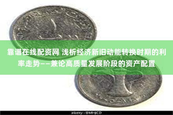 靠谱在线配资网 浅析经济新旧动能转换时期的利率走势——兼论高质量发展阶段的资产配置