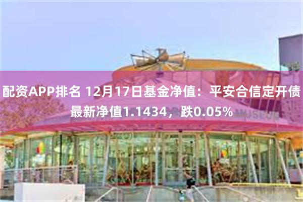 配资APP排名 12月17日基金净值：平安合信定开债最新净值1.1434，跌0.05%