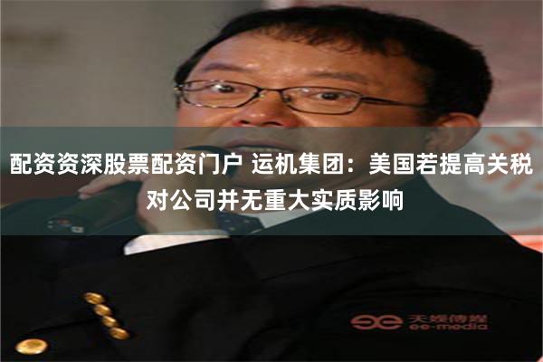 配资资深股票配资门户 运机集团：美国若提高关税 对公司并无重大实质影响