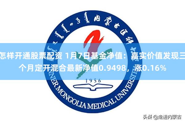 怎样开通股票配资 1月7日基金净值：嘉实价值发现三个月定开混合最新净值0.9498，涨0.16%