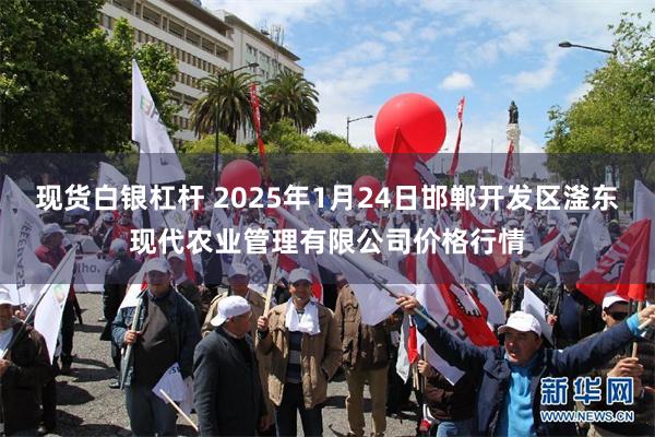 现货白银杠杆 2025年1月24日邯郸开发区滏东现代农业管理有限公司价格行情