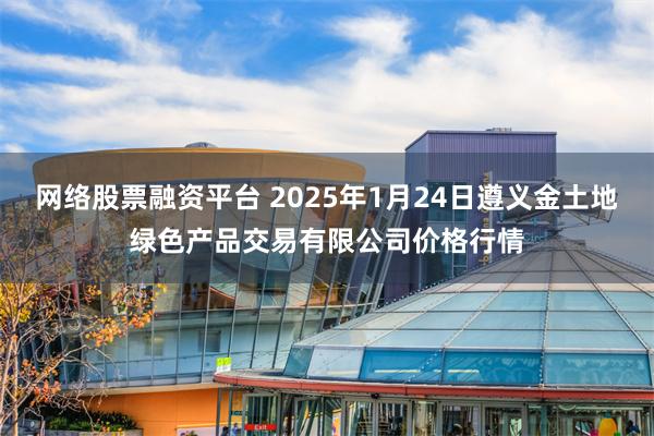 网络股票融资平台 2025年1月24日遵义金土地绿色产品交易有限公司价格行情