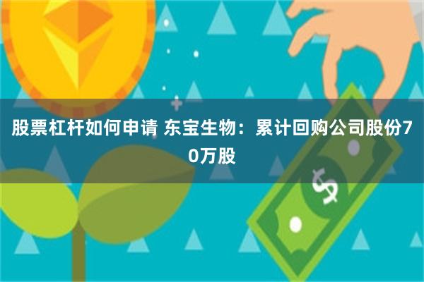 股票杠杆如何申请 东宝生物：累计回购公司股份70万股