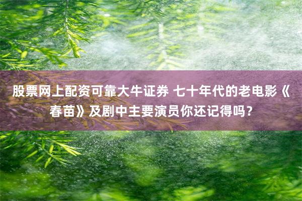 股票网上配资可靠大牛证券 七十年代的老电影《春苗》及剧中主要演员你还记得吗？