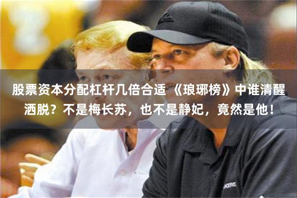 股票资本分配杠杆几倍合适 《琅琊榜》中谁清醒洒脱？不是梅长苏，也不是静妃，竟然是他！