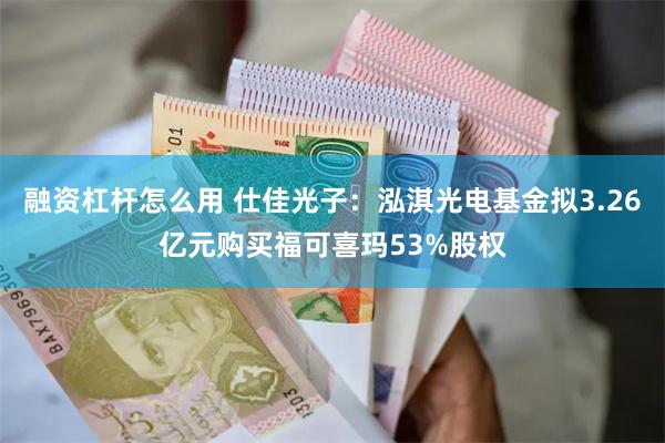 融资杠杆怎么用 仕佳光子：泓淇光电基金拟3.26亿元购买福可喜玛53%股权