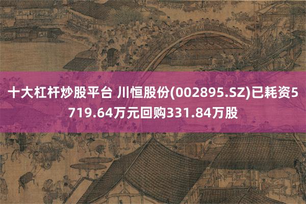 十大杠杆炒股平台 川恒股份(002895.SZ)已耗资5719.64万元回购331.84万股