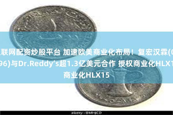 互联网配资炒股平台 加速欧美商业化布局！复宏汉霖(02696)与Dr.Reddy’s超1.3亿美元合作 授权商业化HLX15