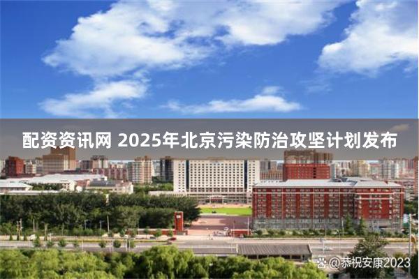 配资资讯网 2025年北京污染防治攻坚计划发布