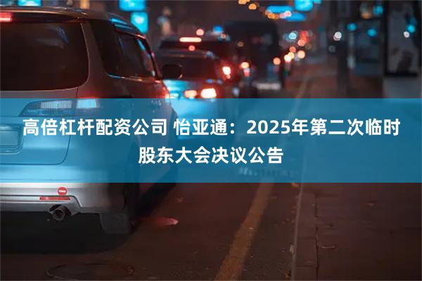 高倍杠杆配资公司 怡亚通：2025年第二次临时股东大会决议公告