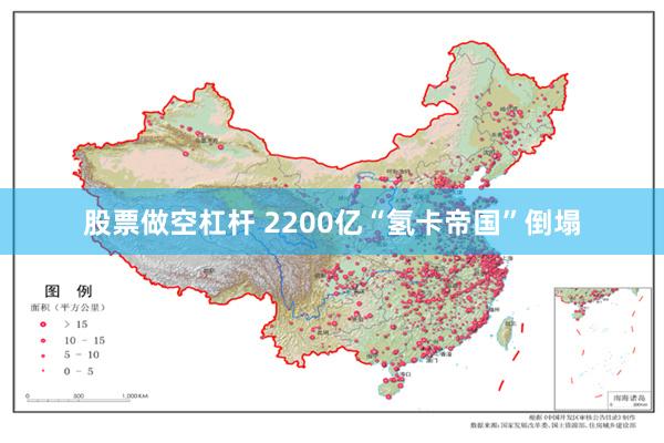 股票做空杠杆 2200亿“氢卡帝国”倒塌