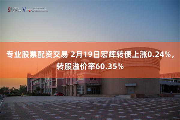 专业股票配资交易 2月19日宏辉转债上涨0.24%，转股溢价率60.35%