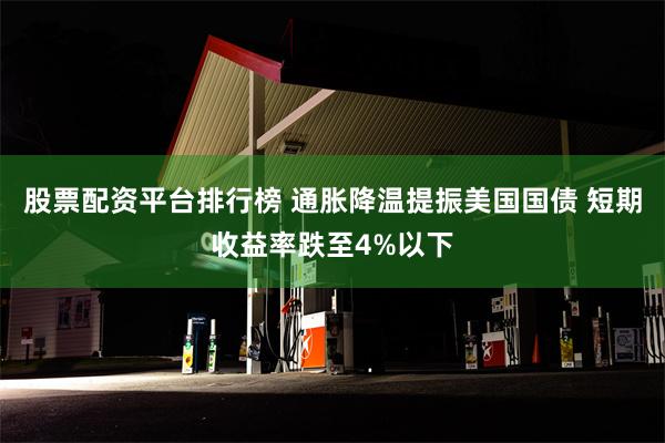 股票配资平台排行榜 通胀降温提振美国国债 短期收益率跌至4%以下