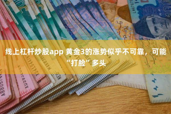 线上杠杆炒股app 黄金3的涨势似乎不可靠，可能“打脸”多头