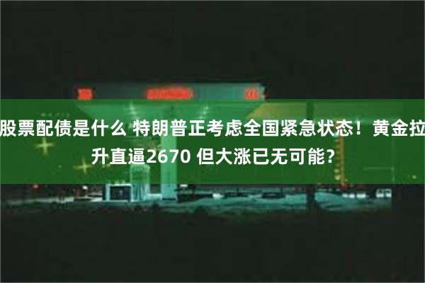 股票配债是什么 特朗普正考虑全国紧急状态！黄金拉升直逼2670 但大涨已无可能？