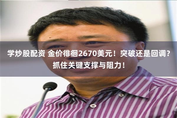 学炒股配资 金价徘徊2670美元！突破还是回调？抓住关键支撑与阻力！