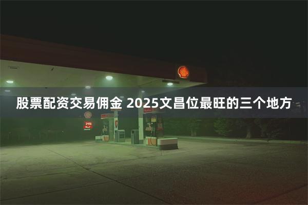 股票配资交易佣金 2025文昌位最旺的三个地方