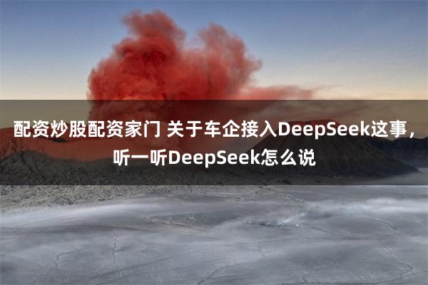 配资炒股配资家门 关于车企接入DeepSeek这事，听一听DeepSeek怎么说